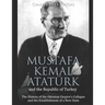 Mustafa Kemal Atatürk and the Republic of Turkey: The History of the Ottoman Empire's Collapse and the Establishment of a New State