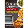 The Airfryer Toaster Oven Cookbook: Quick & Easy Recipes For Smart & Crispy Cooking