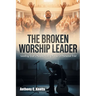 The Broken Worship Leader: Leading God's People During Times Of Personal Trial