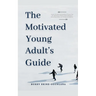 The Motivated Young Adult's Guide to Career Success and Adulthood: Proven Tips for Becoming a Mature Adult, Starting a Rewarding Career and Finding Li
