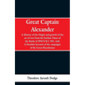 Great Captain Alexander: A History of the Origin and Growth of the Art Of War from the Earliest Times to the Battle of Ipsus, B.C. 301, With a