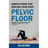 Pelvic Floor: Simple Poses for Healing Your Body (An Integrated Program of Pelvic Floor Exercise to Support Overall Pelvic Floor Health)