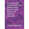 Exploring the Elegance of Pure Mathematics: Unveiling the Beauty of Abstract Concepts