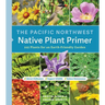 The Pacific Northwest Native Plant Primer: 225 Plants for an Earth-Friendly Garden