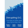 Disrupting D.C.: The Rise of Uber and the Fall of the City