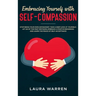 Embracing Yourself with Self-Compassion: Stop Being Your Own Antagonist, Take a Deep Look at Yourself, Let Go of The Past Mistakes, Embrace a Positive