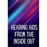 Hearing Aids From th e Inside Out: How To Choose A Good One And Maximise Its Power: Hearing Aid Secrets You Should Know