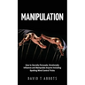 Manipulation: How to Secretly Persuade, Emotionally Influence and Manipulate Anyone Including Spotting Mind Control Tricks