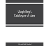 Ulugh Beg's catalogue of stars, revised from all Persian manuscripts existing in Great Britain, with a vocabulary of Persian and Arabic words