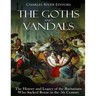 The Goths and Vandals: The History and Legacy of the Barbarians Who Sacked Rome in the 5th Century CE