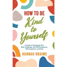 How to Be Kind to Yourself: A Guide to Navigating Life's Daily Challenges with Self-Compassion, Self-Acceptance, and Ease