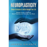 Neuroplasticity: Simple Strategies to Better Manage Your Life (Newest Guide to Working Brain Plasticity and Rewiring Your Brain)