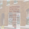 The Painted Screens of Baltimore: An Urban Folk Art Revealed