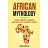 African Mythology: Gods, Heroes, Legends and Myths of Ancient Africa