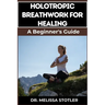 Holotropic Breathwork for Healing: Essential Manual To Transformative Techniques For Emotional Freedom, Stress Relief, And Personal Growth