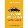 So Your Wife Has Cancer: The Man's Ultimate Guide For How To Cope And What To Do