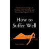 How to Suffer Well: Timeless Knowledge on Dealing with Hardship and Becoming Anguish-Proof