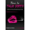 How to Talk Dirty: Examples of Phrases to Learn Language of Lust to Have a Great Sex with your Man or Woman and Make it Wilder