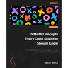 15 Math Concepts Every Data Scientist Should Know: Understand and learn how to apply the math behind data science algorithms