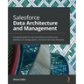 Salesforce Data Architecture and Management: A pragmatic guide for aspiring Salesforce architects and developers to manage, govern, and secure their d