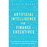 Artificial Intelligence for Finance Executives: The AI revolution, from industry trends and case studies to algorithms and concepts