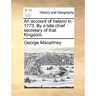 An Account of Ireland in 1773. by a Late Chief Secretary of That Kingdom.