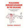 Realigning Humanitarianism in the Balkans: From Cold War Politics to Neoliberal Ethics