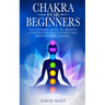 Chakras For Beginners: The Ultimate Guide to Improve Your Health, Heal Yourself and Balance Your Chakras