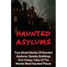 Haunted Asylums: True Ghost Stories Of Haunted Asylums, Spooky Buildings And Creepy Tales Of The Worlds Most Haunted Places