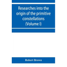 Researches into the origin of the primitive constellations of the Greeks, Phoenicians and Babylonians (Volume I)