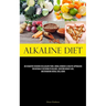 Alkaline Diet: An Exhaustive Resource On Alkaline Foods, Herbal Remedies & Holistic Approaches For Naturally Restoring Ph Balance, Achieving Weight Lo