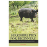 Berkshire Pigs for Beginners: A New Farmers Guide for Raising and Caring for Berkshire Pig, equipped with Everything You Need to Know to Get Started