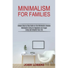 Minimalism for Families: Minimalist Living for Beginners via Frugal Living and Simplify Your Life (Simple Step by Step Guide on the Minimalist Lifesty