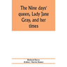 The nine days' queen, Lady Jane Gray, and her times