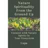 Nature Spirituality From the Ground Up: Connect With Nature Spirits In Your Ecosystem