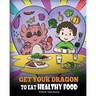 Get Your Dragon To Eat Healthy Food: A Story About Nutrition and Healthy Food Choices