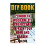DIY Book: 20 Modern Wood Pallets Projects To Refresh Your Home And Garden!