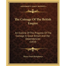 The Coinage Of The British Empire: An Outline Of The Progress Of The Coinage In Great Britain And Her Dependencies (1854)