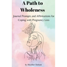 A Path to Wholeness: Journal Prompts and Affirmations for Coping with Pregnancy Loss