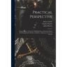 Practical Perspective: Being a Course of Lessons, Exhibiting Easy and Concise Rules for Drawing Justly All Sorts of Objects: Adapted to the U