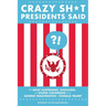 Crazy Sh*t Presidents Said: The Most Surprising, Shocking, and Stupid Statements from George Washington to Donald Trump