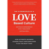 The 10 Principles of a Love-Based Culture: How Authentic Business Leaders Trust Their Employees To Do The Right Thing