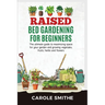 Raised Bed Gardening for Beginners: The Ultimate Guide To Maximizing Space For Your Garden And Growing Vegetales, Fruits, Herbs And Flowers