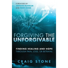 Forgiving the Unforgivable: Finding Healing and Hope Through Pain, Loss, or Betrayal