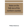 Notes on the folk-lore of the northern counties of England and the borders