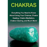 Chakras: Everything you need to know about using your chakras, chakra healing, chakra meditation, chakra clearing, and much more!