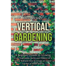 Vertical Gardening: A Beginner's Guide to Growing Fruit, Vegetables, Herbs and Flowers on a Living Wall and How to Create an Urban Garden