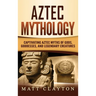 Aztec Mythology: Captivating Aztec Myths of Gods, Goddesses, and Legendary Creatures