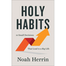 Holy Habits: 10 Small Decisions That Lead to a Big Life