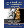Native American and First Nation Figures in Sculpture: North American Monuments, Memorials and Statuary of 50 Artists